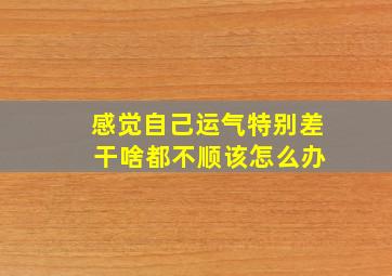 感觉自己运气特别差 干啥都不顺该怎么办